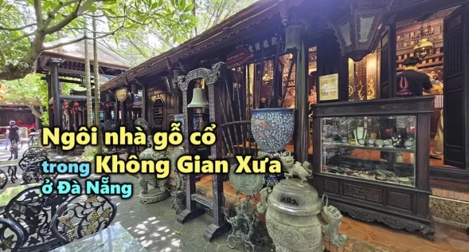 VIDEO: Ngôi nhà gỗ cổ trong Không Gian Xưa 470 tỷ đồng ở Đà Nẵng